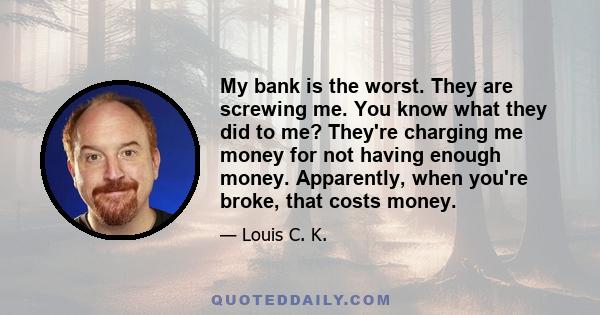 My bank is the worst. They are screwing me. You know what they did to me? They're charging me money for not having enough money. Apparently, when you're broke, that costs money.