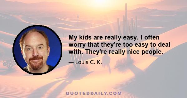 My kids are really easy. I often worry that they're too easy to deal with. They're really nice people.