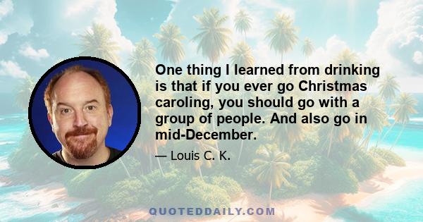 One thing I learned from drinking is that if you ever go Christmas caroling, you should go with a group of people. And also go in mid-December.