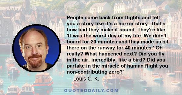 People come back from flights and tell you a story like it's a horror story. That's how bad they make it sound. They're like, 'It was the worst day of my life. We didn't board for 20 minutes and they made us sit there