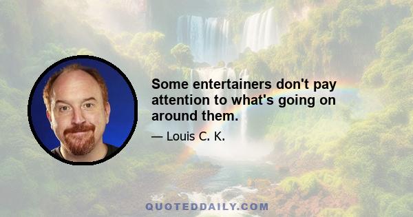 Some entertainers don't pay attention to what's going on around them.