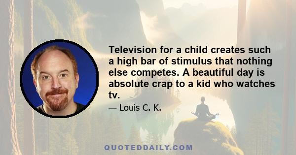 Television for a child creates such a high bar of stimulus that nothing else competes. A beautiful day is absolute crap to a kid who watches tv.