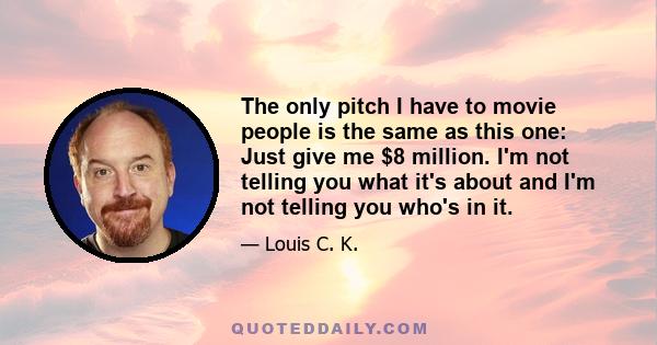 The only pitch I have to movie people is the same as this one: Just give me $8 million. I'm not telling you what it's about and I'm not telling you who's in it.