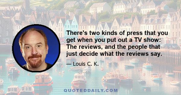 There's two kinds of press that you get when you put out a TV show: The reviews, and the people that just decide what the reviews say.