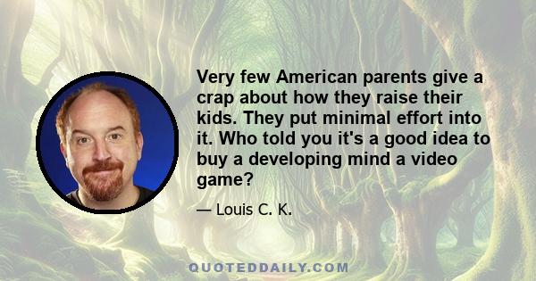 Very few American parents give a crap about how they raise their kids. They put minimal effort into it. Who told you it's a good idea to buy a developing mind a video game?