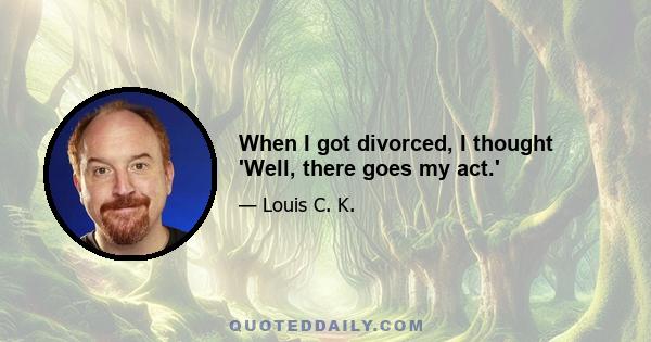 When I got divorced, I thought 'Well, there goes my act.'