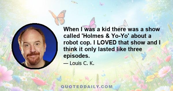 When I was a kid there was a show called 'Holmes & Yo-Yo' about a robot cop. I LOVED that show and I think it only lasted like three episodes.