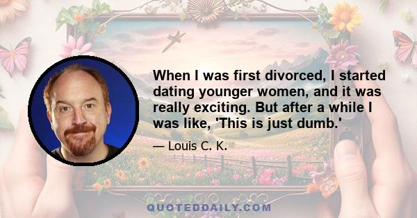 When I was first divorced, I started dating younger women, and it was really exciting. But after a while I was like, 'This is just dumb.'