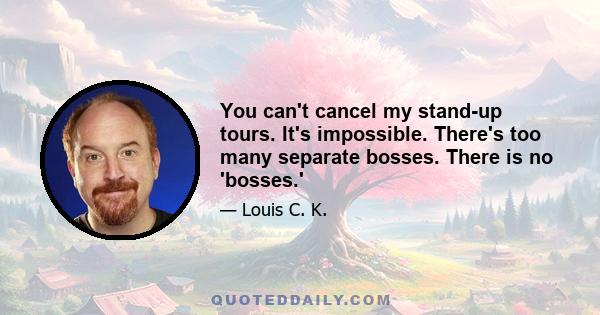 You can't cancel my stand-up tours. It's impossible. There's too many separate bosses. There is no 'bosses.'