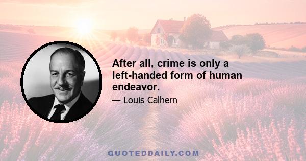 After all, crime is only a left-handed form of human endeavor.