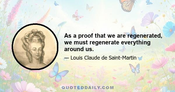 As a proof that we are regenerated, we must regenerate everything around us.