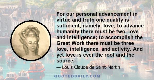 For our personal advancement in virtue and truth one quality is sufficient, namely, love; to advance humanity there must be two, love and intelligence; to accomplish the Great Work there must be three love,