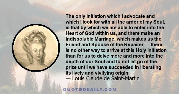 The only initiation which I advocate and which I look for with all the ardor of my Soul, is that by which we are able to enter into the Heart of God within us, and there make an Indissoluble Marriage, which makes us the 