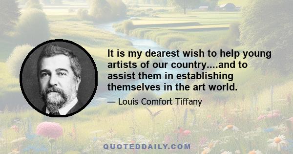 It is my dearest wish to help young artists of our country....and to assist them in establishing themselves in the art world.