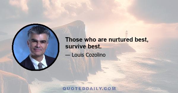 Those who are nurtured best, survive best.