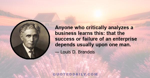 Anyone who critically analyzes a business learns this: that the success or failure of an enterprise depends usually upon one man.