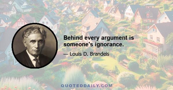 Behind every argument is someone's ignorance.