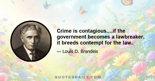 Crime is contagious....if the government becomes a lawbreaker, it breeds contempt for the law.