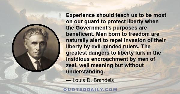 Experience should teach us to be most on our guard to protect liberty when the Government's purposes are beneficent. Men born to freedom are naturally alert to repel invasion of their liberty by evil-minded rulers. The