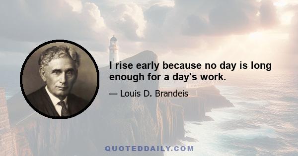 I rise early because no day is long enough for a day's work.