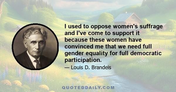 I used to oppose women's suffrage and I've come to support it because these women have convinced me that we need full gender equality for full democratic participation.