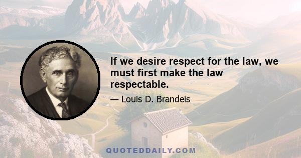 If we desire respect for the law, we must first make the law respectable.