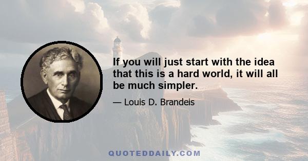 If you will just start with the idea that this is a hard world, it will all be much simpler.