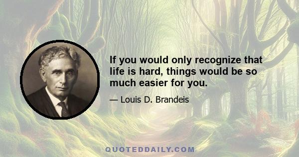 If you would only recognize that life is hard, things would be so much easier for you.