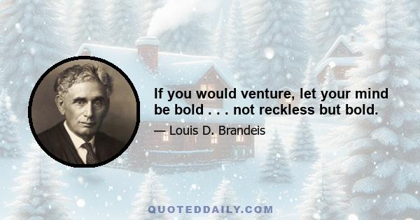 If you would venture, let your mind be bold . . . not reckless but bold.