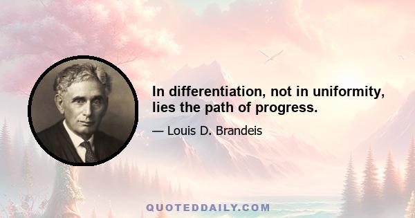 In differentiation, not in uniformity, lies the path of progress.