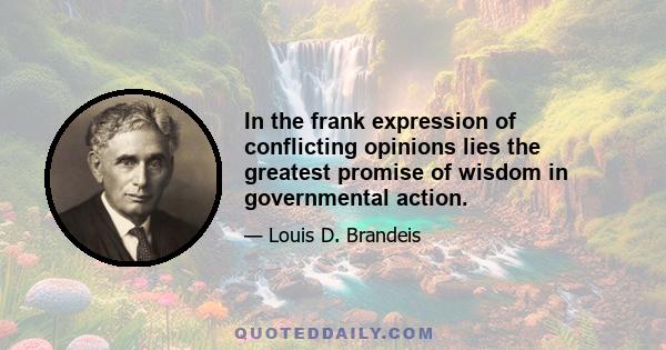 In the frank expression of conflicting opinions lies the greatest promise of wisdom in governmental action.