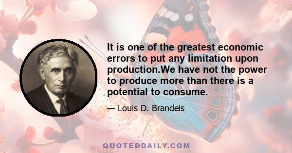 It is one of the greatest economic errors to put any limitation upon production.We have not the power to produce more than there is a potential to consume.