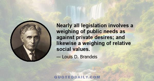 Nearly all legislation involves a weighing of public needs as against private desires; and likewise a weighing of relative social values.