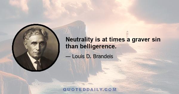 Neutrality is at times a graver sin than belligerence.