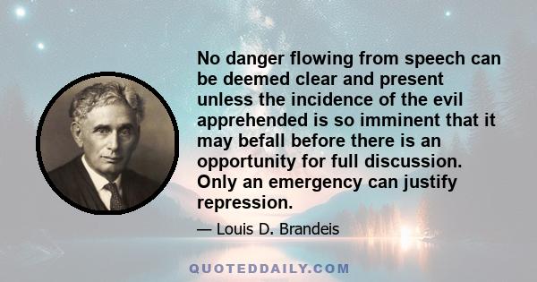 No danger flowing from speech can be deemed clear and present unless the incidence of the evil apprehended is so imminent that it may befall before there is an opportunity for full discussion. Only an emergency can