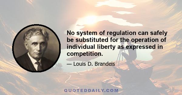 No system of regulation can safely be substituted for the operation of individual liberty as expressed in competition.