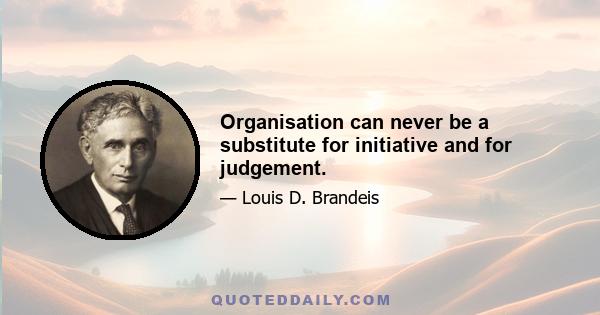 Organisation can never be a substitute for initiative and for judgement.