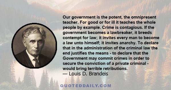 Our government is the potent, the omnipresent teacher. For good or for ill it teaches the whole people by example. Crime is contagious. If the government becomes a lawbreaker, it breeds contempt for law; it invites