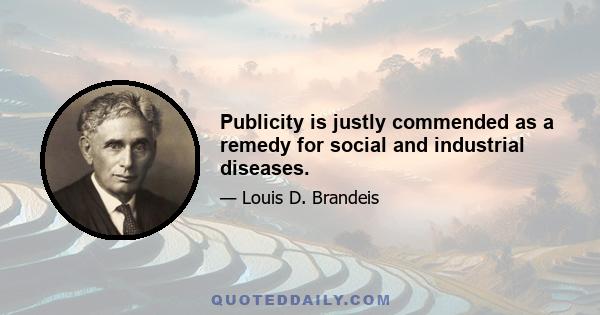 Publicity is justly commended as a remedy for social and industrial diseases.