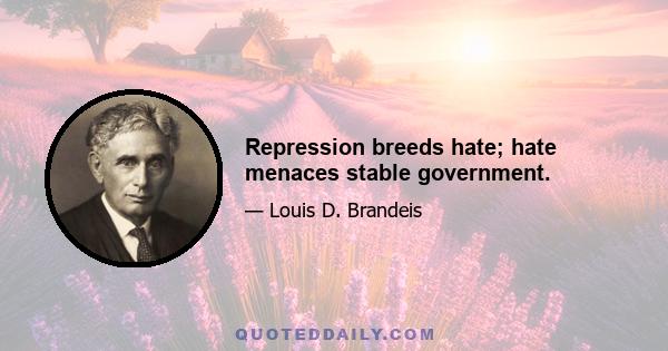 Repression breeds hate; hate menaces stable government.