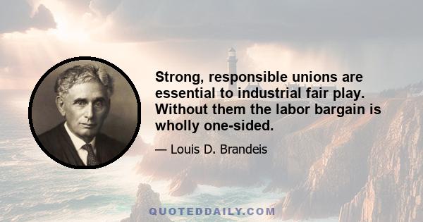 Strong, responsible unions are essential to industrial fair play. Without them the labor bargain is wholly one-sided.