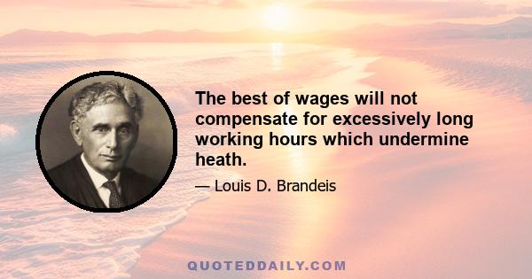 The best of wages will not compensate for excessively long working hours which undermine heath.