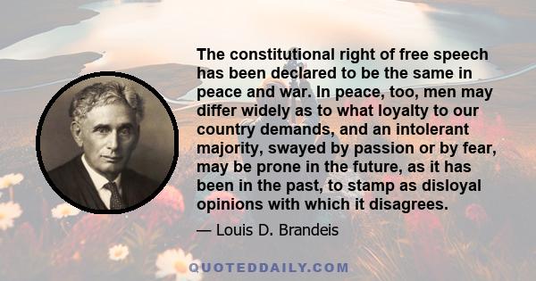 The constitutional right of free speech has been declared to be the same in peace and war. In peace, too, men may differ widely as to what loyalty to our country demands, and an intolerant majority, swayed by passion or 