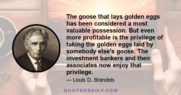 The goose that lays golden eggs has been considered a most valuable possession. But even more profitable is the privilege of taking the golden eggs laid by somebody else's goose. The investment bankers and their