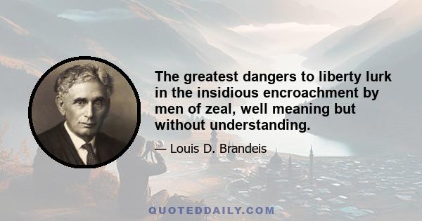 The greatest dangers to liberty lurk in the insidious encroachment by men of zeal, well meaning but without understanding.