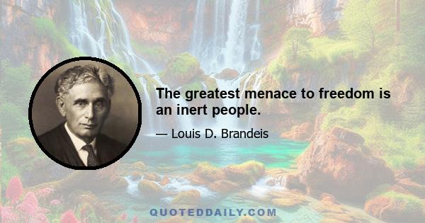 The greatest menace to freedom is an inert people.