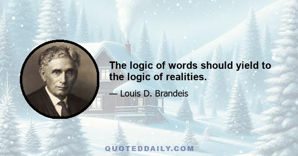 The logic of words should yield to the logic of realities.