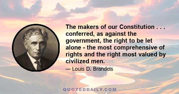 The makers of our Constitution . . . conferred, as against the government, the right to be let alone - the most comprehensive of rights and the right most valued by civilized men.