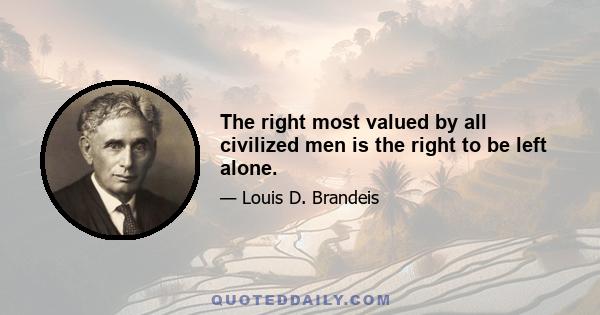 The right most valued by all civilized men is the right to be left alone.