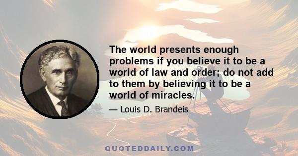 The world presents enough problems if you believe it to be a world of law and order; do not add to them by believing it to be a world of miracles.